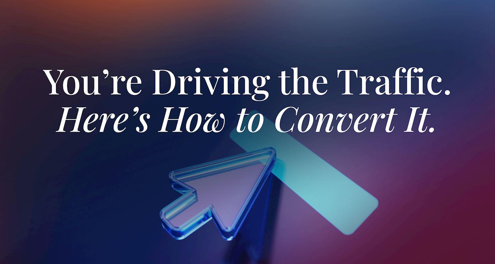 You're Driving the Traffic. Here's How to Convert It.