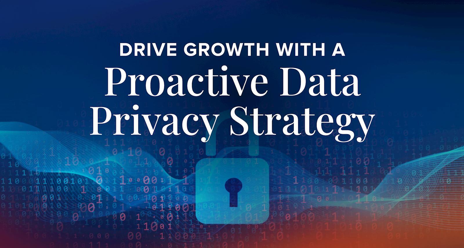 Drive Growth with a Proactive Data Privacy Strategy